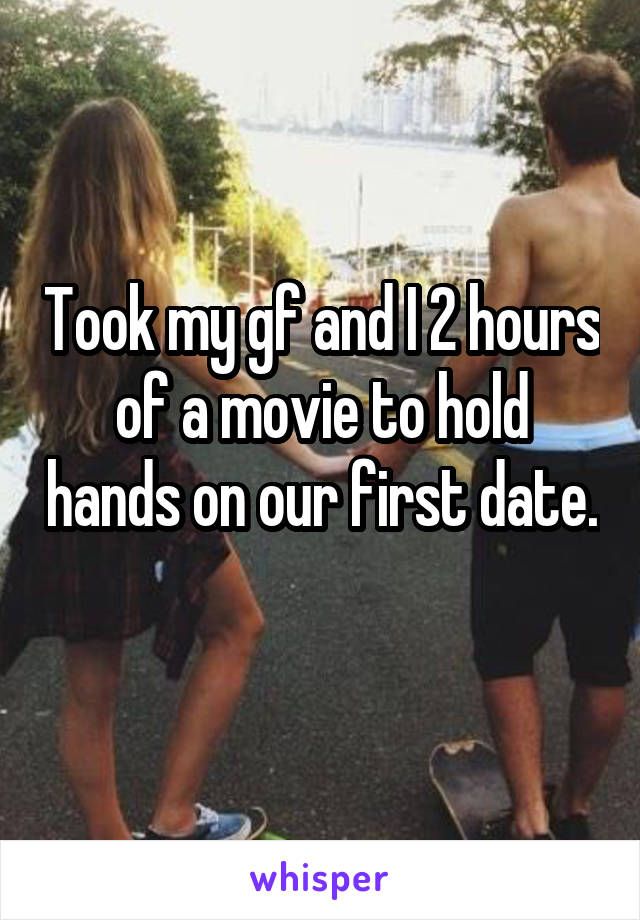 Took my gf and I 2 hours of a movie to hold hands on our first date. 