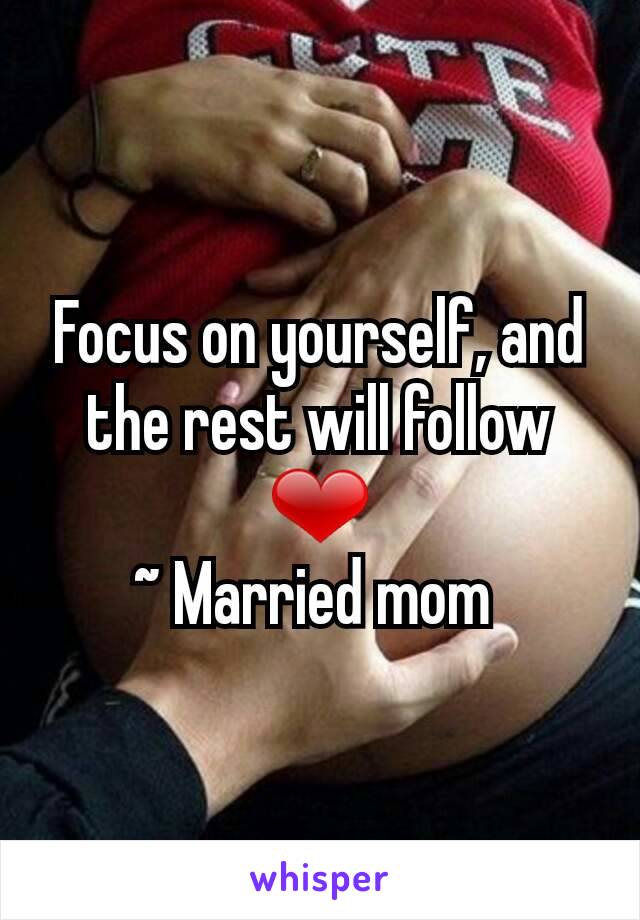 Focus on yourself, and the rest will follow ❤
~ Married mom 