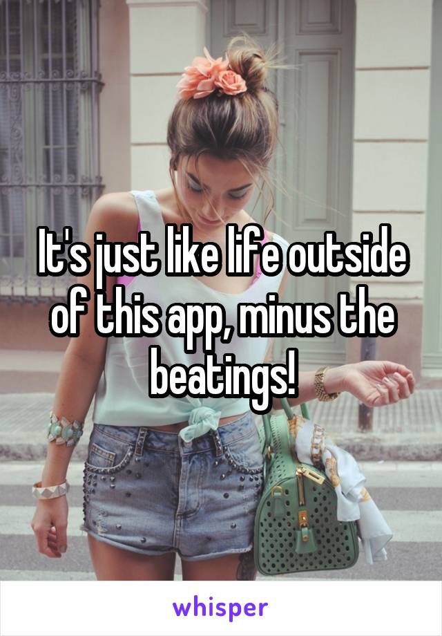 It's just like life outside of this app, minus the beatings!