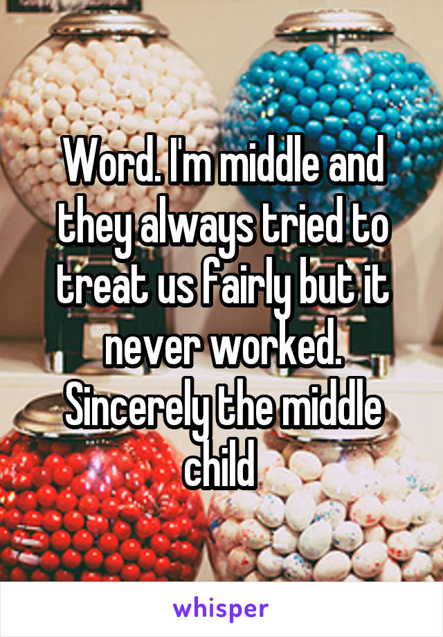 Word. I'm middle and they always tried to treat us fairly but it never worked. Sincerely the middle child 