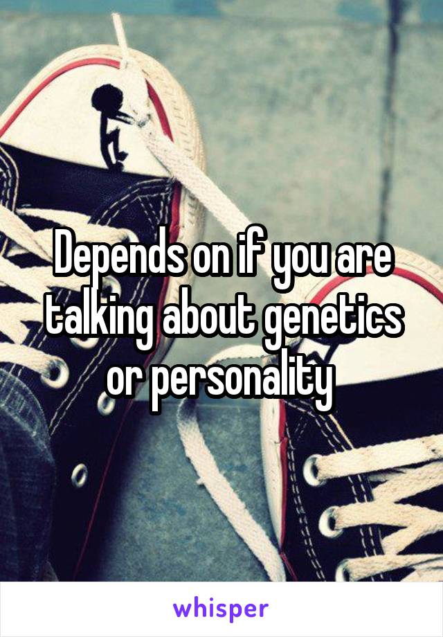 Depends on if you are talking about genetics or personality 