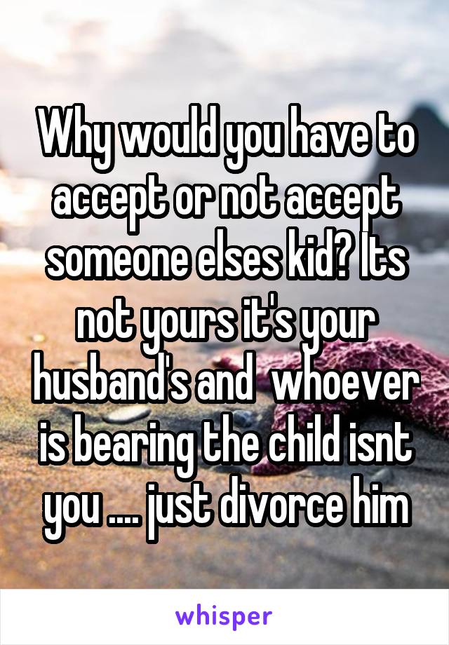 Why would you have to accept or not accept someone elses kid? Its not yours it's your husband's and  whoever is bearing the child isnt you .... just divorce him