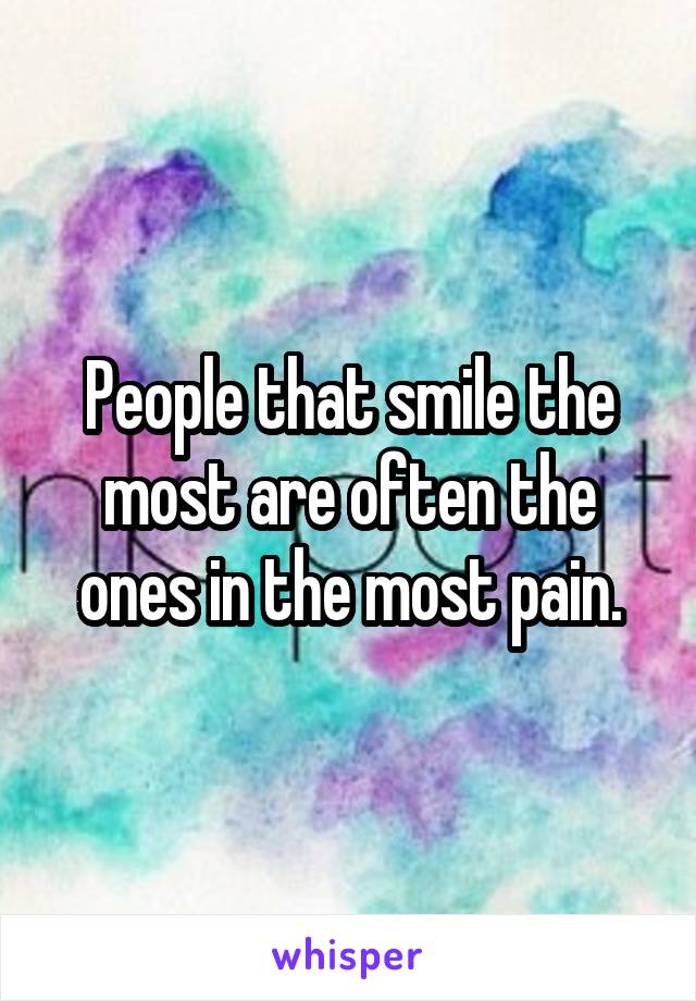 People that smile the most are often the ones in the most pain.