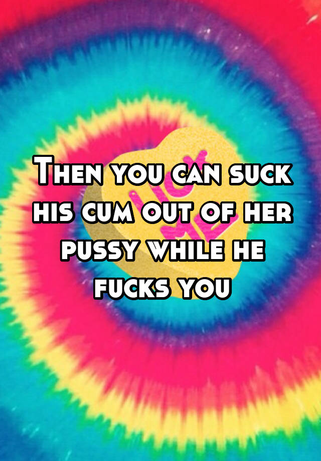 Then You Can Suck His Cum Out Of Her Pussy While He Fucks You