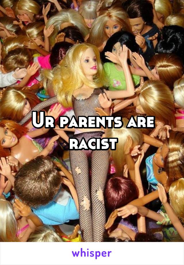 Ur parents are racist