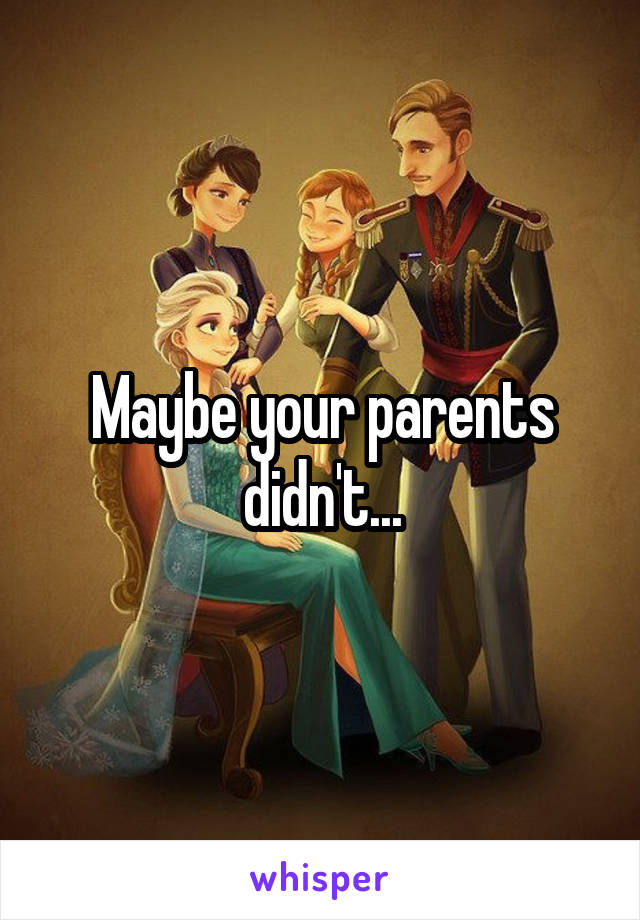 Maybe your parents didn't...