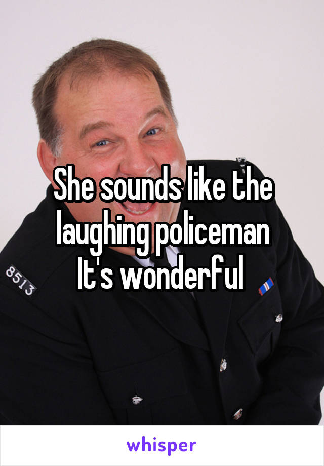 She sounds like the laughing policeman
It's wonderful 