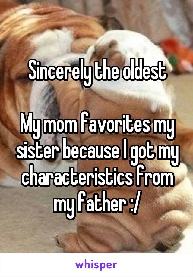 Sincerely the oldest

My mom favorites my sister because I got my characteristics from my father :/