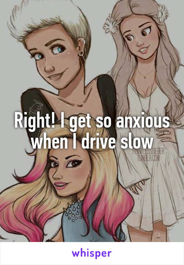 Right! I get so anxious when I drive slow