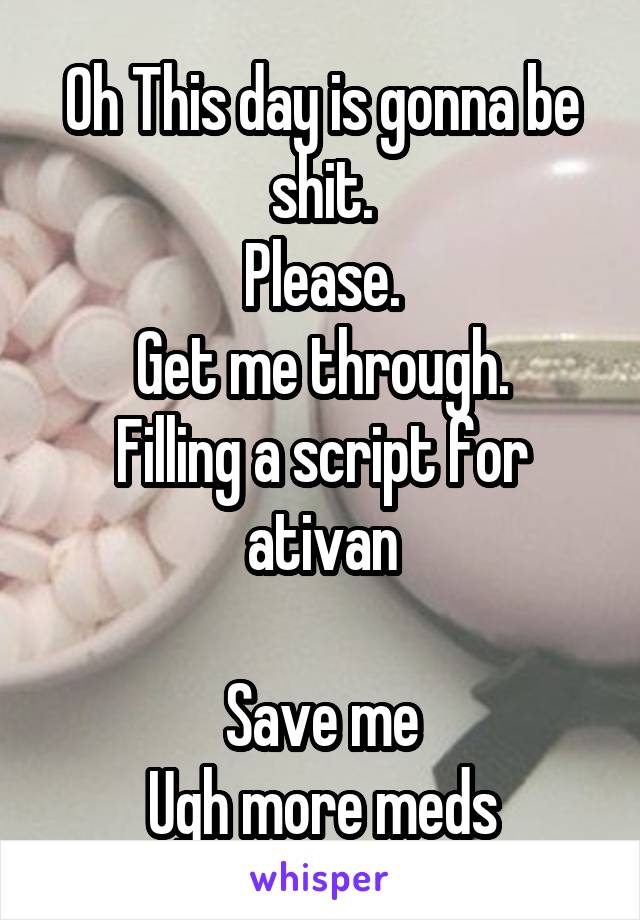 Oh This day is gonna be shit.
Please.
Get me through.
Filling a script for ativan

Save me
Ugh more meds