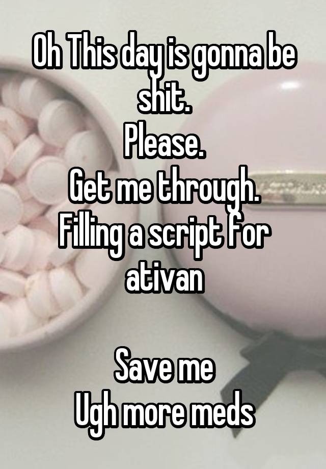 Oh This day is gonna be shit.
Please.
Get me through.
Filling a script for ativan

Save me
Ugh more meds