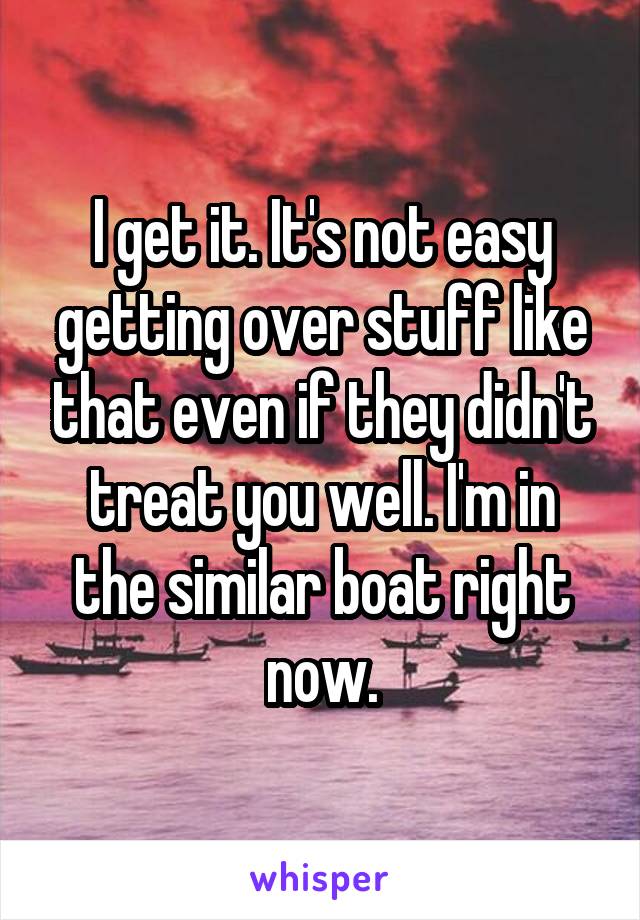 I get it. It's not easy getting over stuff like that even if they didn't treat you well. I'm in the similar boat right now.