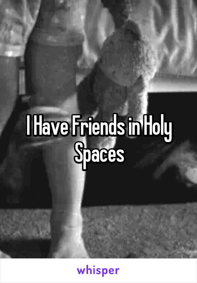 I Have Friends in Holy Spaces