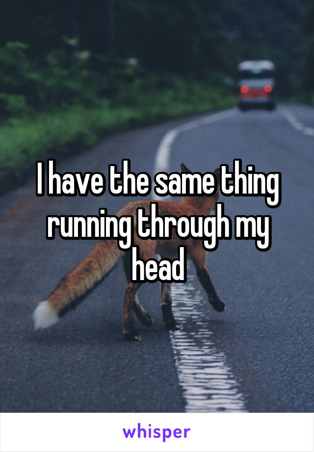 I have the same thing running through my head