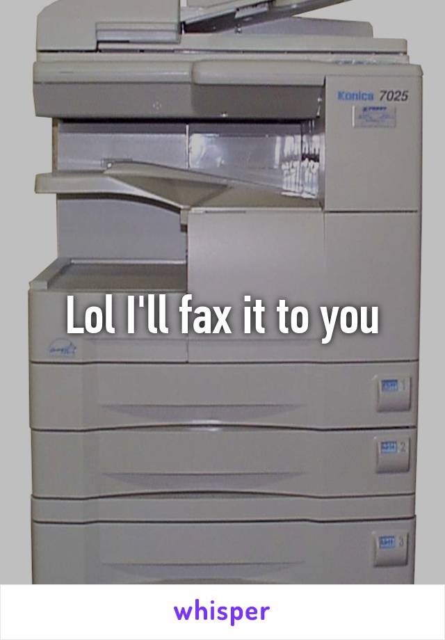 Lol I'll fax it to you