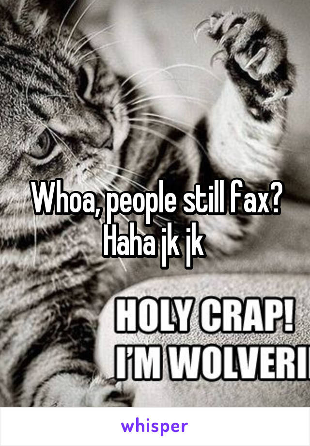 Whoa, people still fax? Haha jk jk 