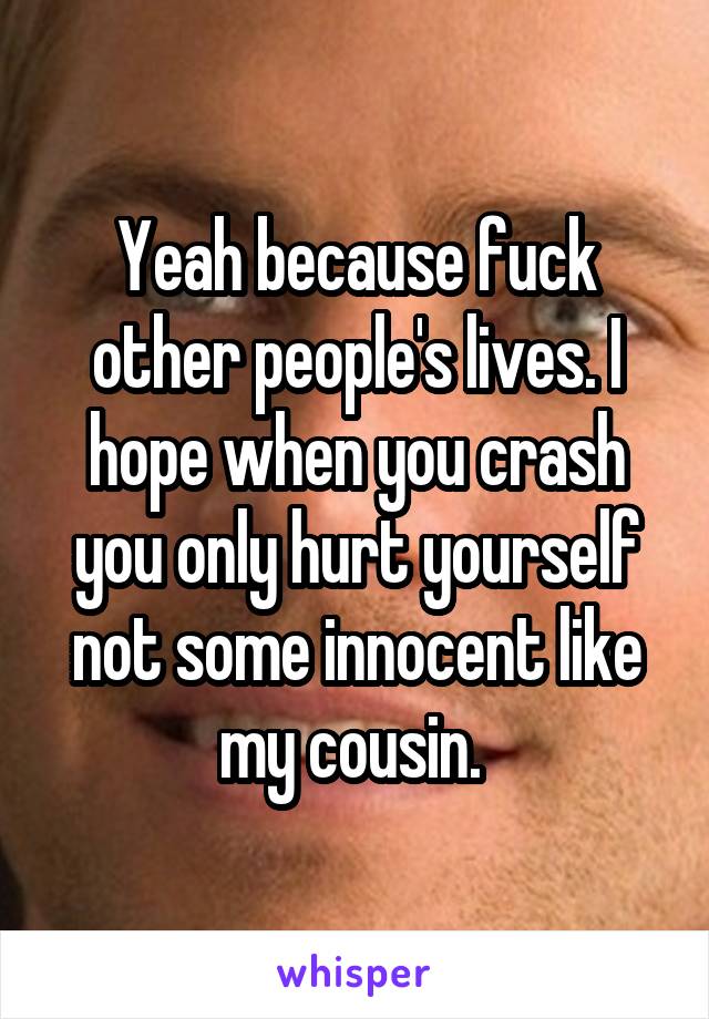 Yeah because fuck other people's lives. I hope when you crash you only hurt yourself not some innocent like my cousin. 