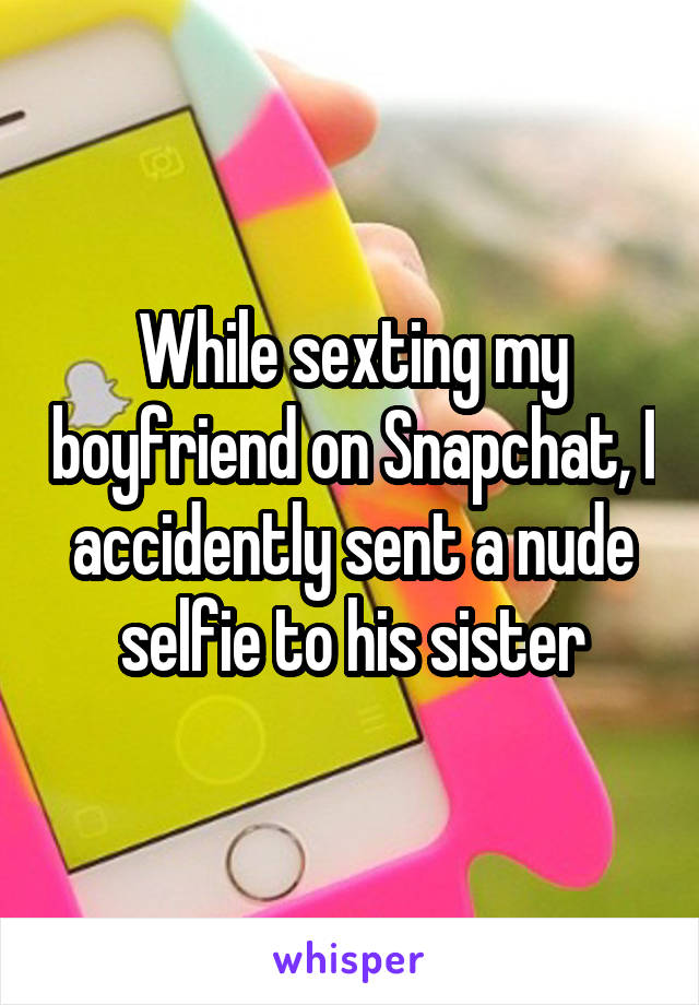 While sexting my boyfriend on Snapchat, I accidently sent a nude selfie to his sister