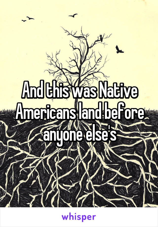 And this was Native Americans land before anyone else's