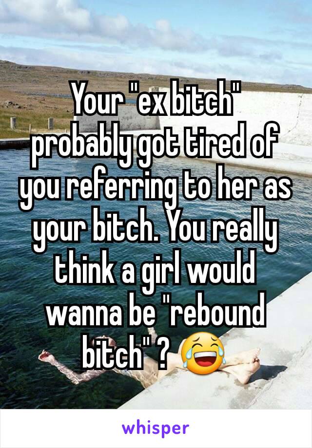 Your "ex bitch" probably got tired of you referring to her as your bitch. You really think a girl would wanna be "rebound bitch" ? 😂