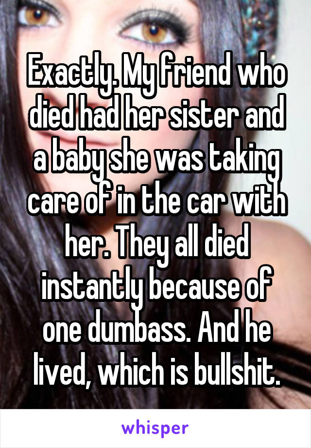 Exactly. My friend who died had her sister and a baby she was taking care of in the car with her. They all died instantly because of one dumbass. And he lived, which is bullshit.