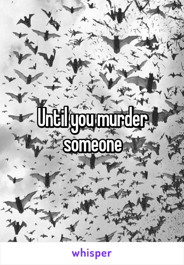 Until you murder someone