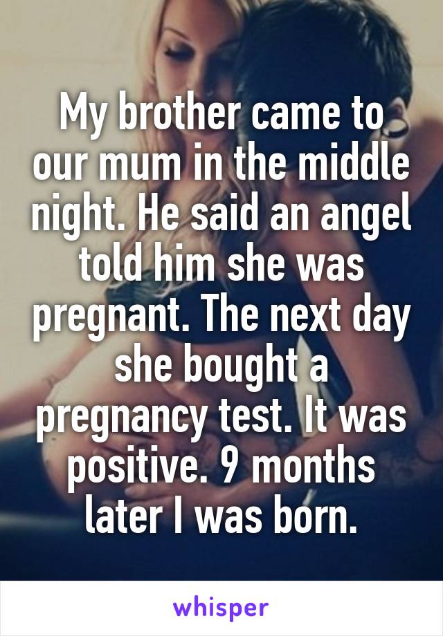 My brother came to our mum in the middle night. He said an angel told him she was pregnant. The next day she bought a pregnancy test. It was positive. 9 months later I was born.