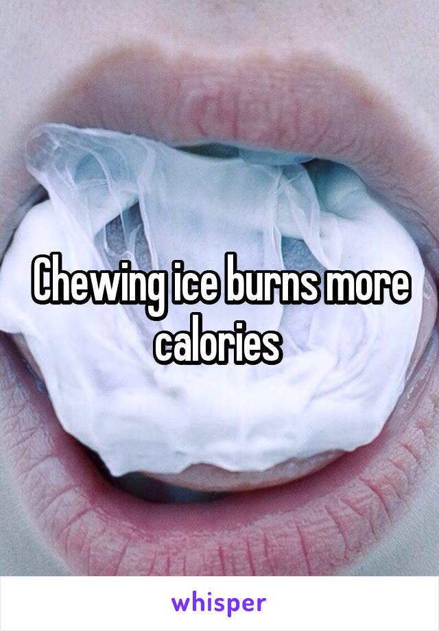 Chewing ice burns more calories 