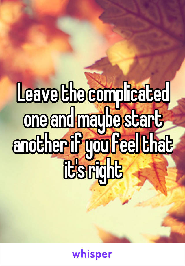 Leave the complicated one and maybe start another if you feel that it's right