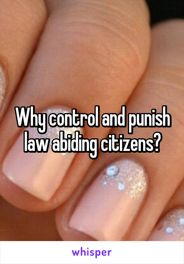 Why control and punish law abiding citizens?