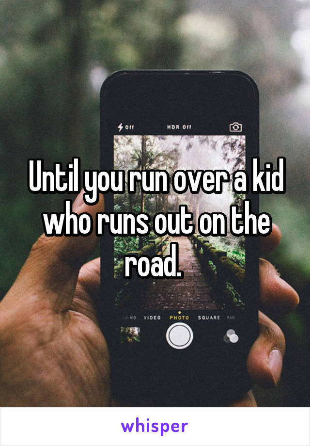 Until you run over a kid who runs out on the road. 