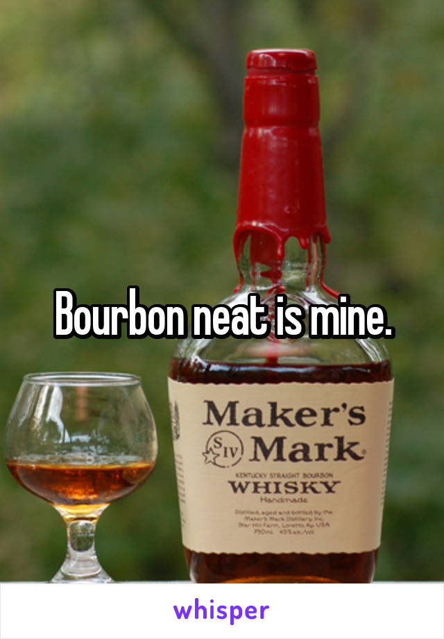 Bourbon neat is mine.