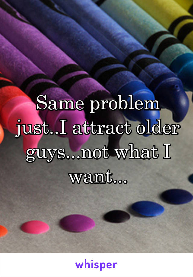 Same problem just..I attract older guys...not what I want...