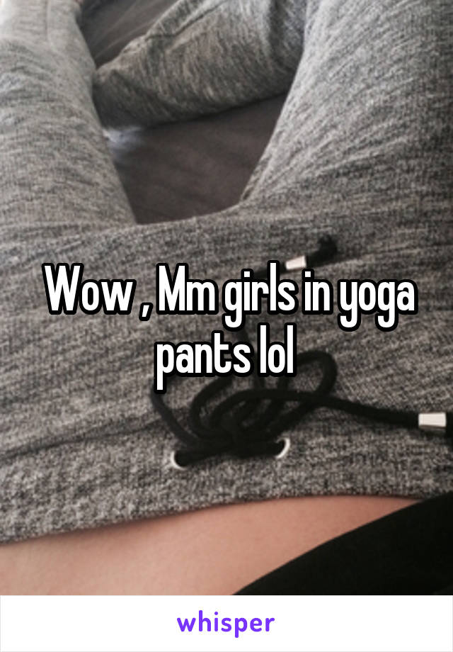 Wow , Mm girls in yoga pants lol 