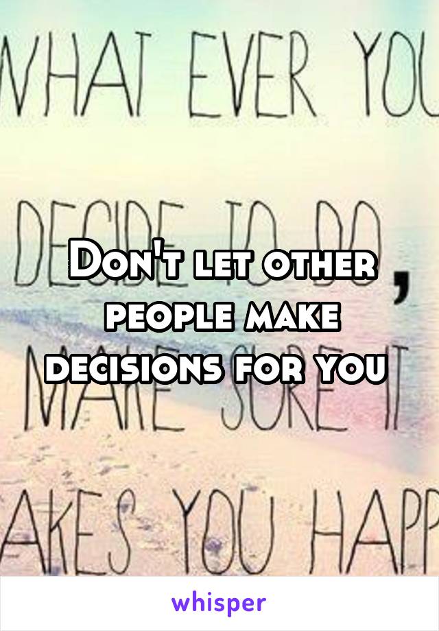 Don't let other people make decisions for you 