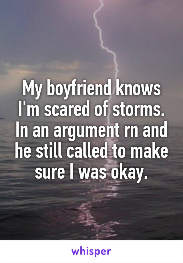 My boyfriend knows I'm scared of storms. In an argument rn and he still called to make sure I was okay.