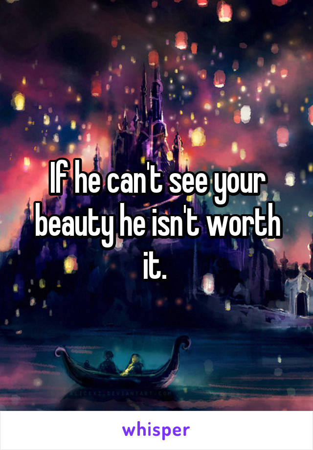 If he can't see your beauty he isn't worth it. 