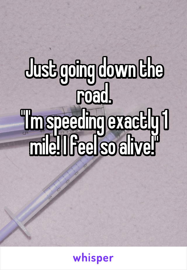 Just going down the road.
"I'm speeding exactly 1 mile! I feel so alive!"

