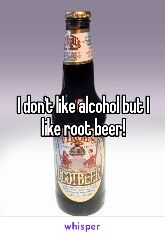 I don't like alcohol but I like root beer!