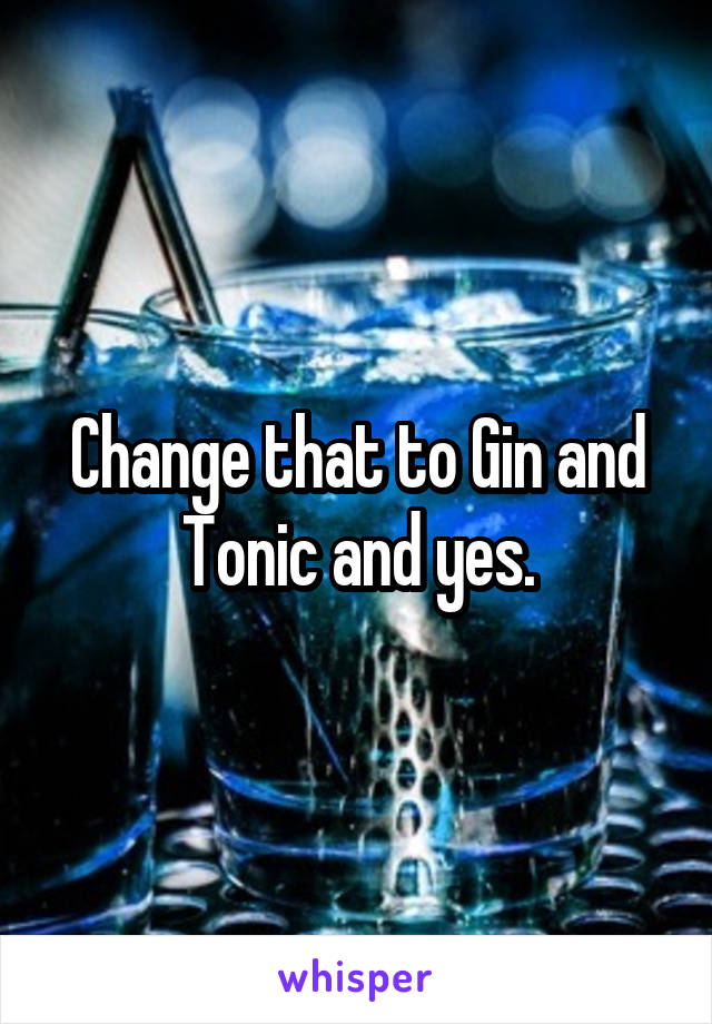 Change that to Gin and Tonic and yes.