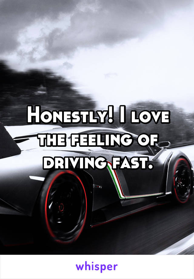 Honestly! I love the feeling of driving fast.