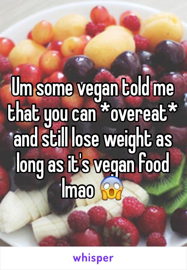 Um some vegan told me that you can *overeat* and still lose weight as long as it's vegan food lmao 😱