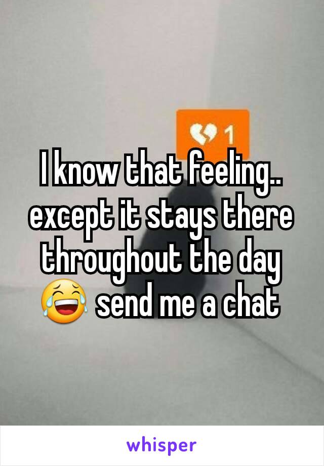 I know that feeling.. except it stays there throughout the day😂 send me a chat 