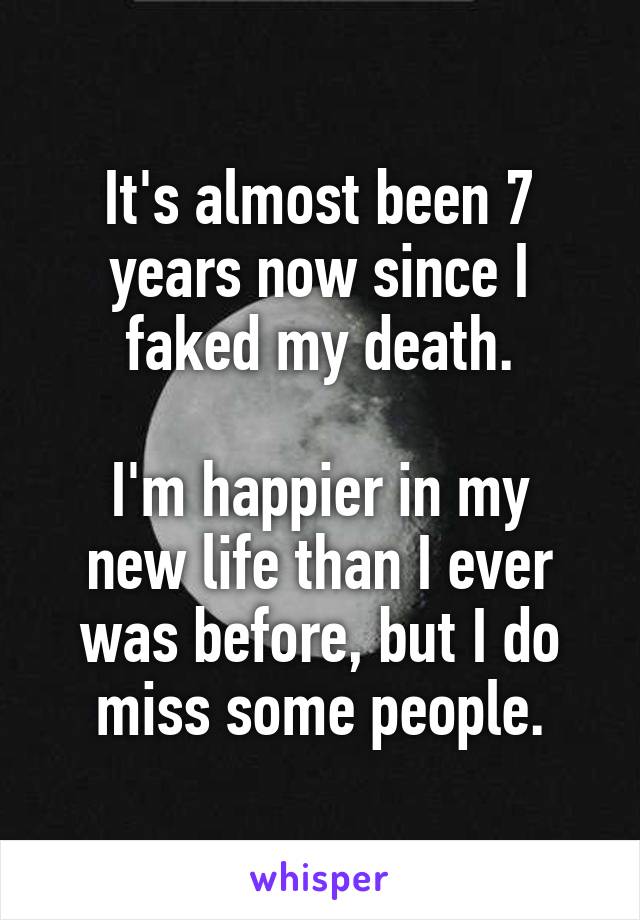 It's almost been 7 years now since I faked my death.

I'm happier in my new life than I ever was before, but I do miss some people.