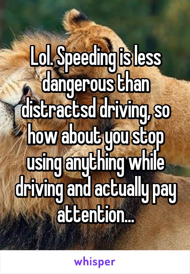 Lol. Speeding is less dangerous than distractsd driving, so how about you stop using anything while driving and actually pay attention...