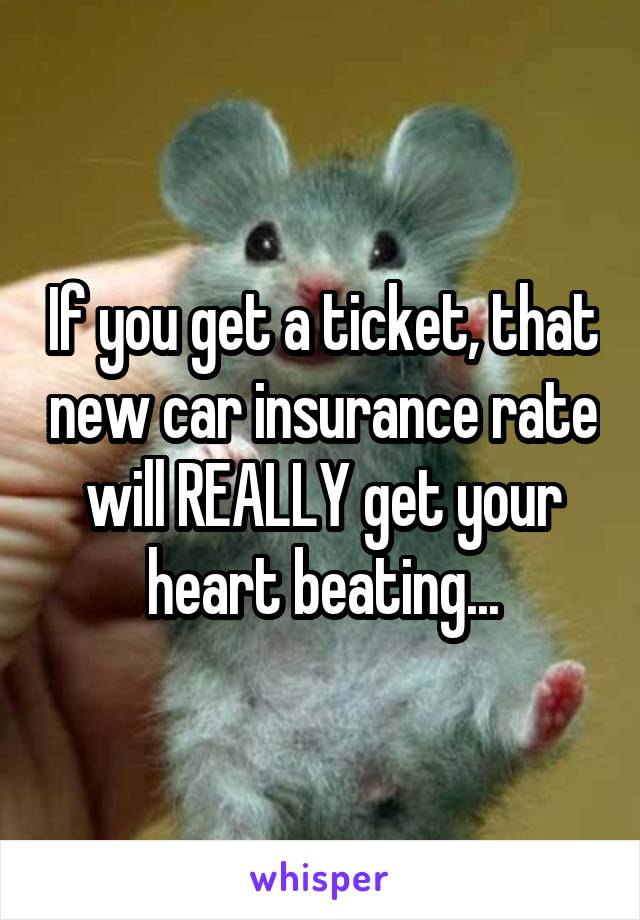 If you get a ticket, that new car insurance rate will REALLY get your heart beating...