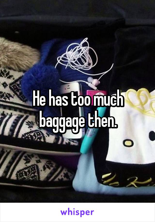 He has too much baggage then.