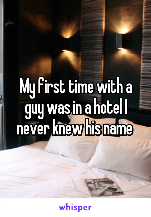 My first time with a guy was in a hotel I never knew his name 