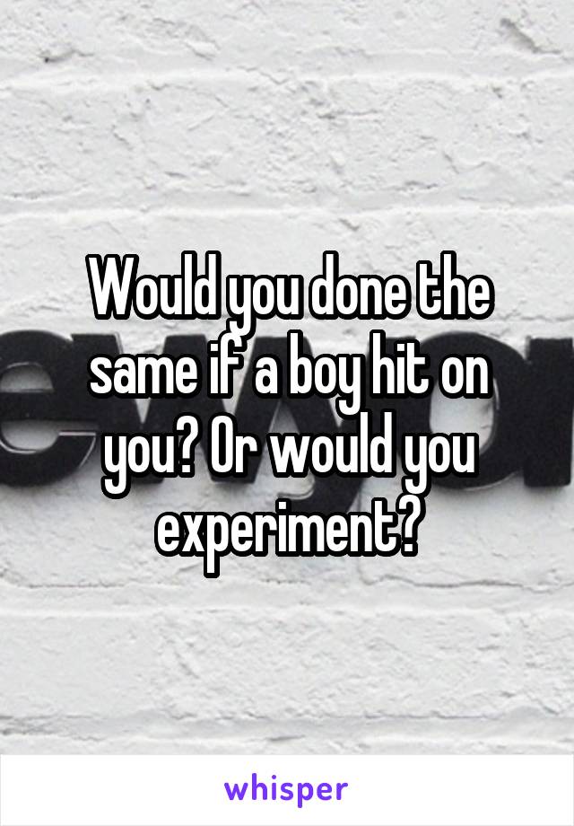 Would you done the same if a boy hit on you? Or would you experiment?