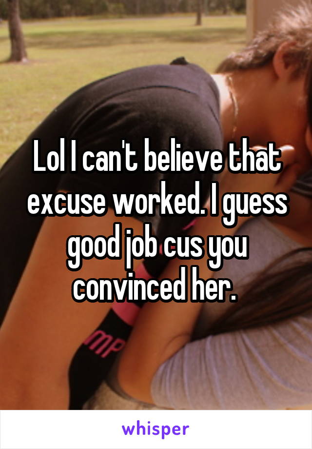 Lol I can't believe that excuse worked. I guess good job cus you convinced her. 